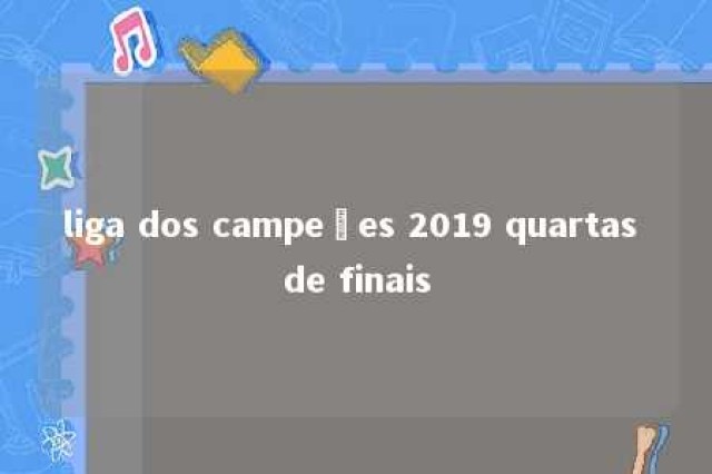 liga dos campeões 2019 quartas de finais 