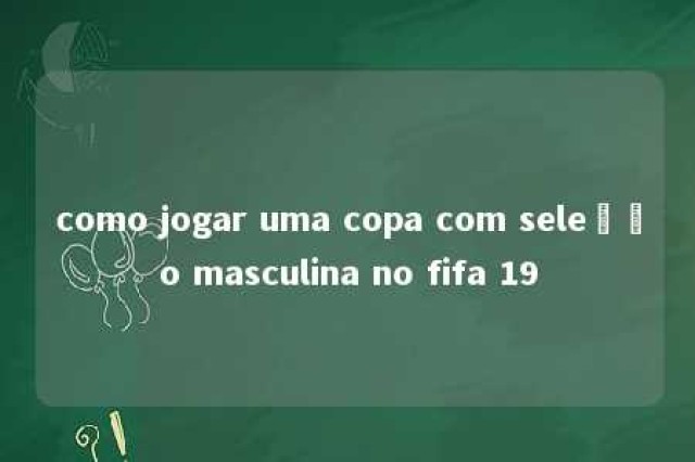 como jogar uma copa com seleção masculina no fifa 19 