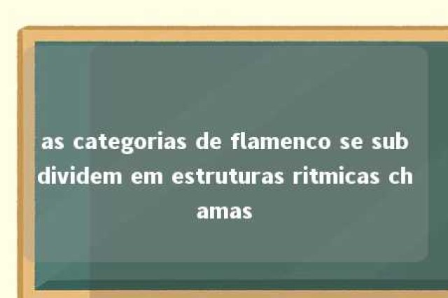 as categorias de flamenco se subdividem em estruturas ritmicas chamas 