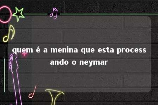 quem é a menina que esta processando o neymar 