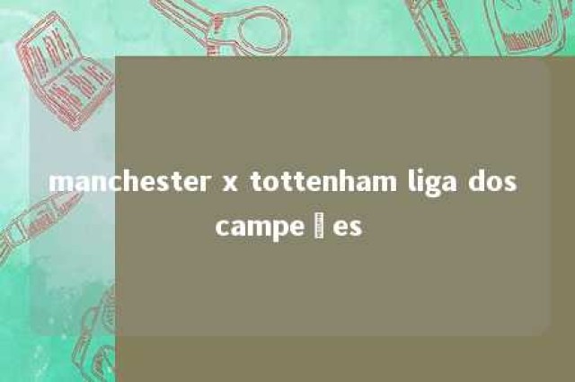 manchester x tottenham liga dos campeões 