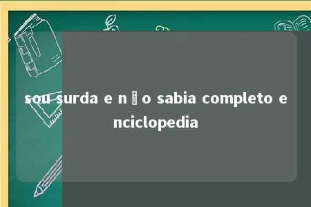 sou surda e não sabia completo enciclopedia 