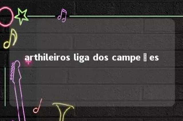 arthileiros liga dos campeões 