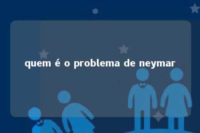 quem é o problema de neymar 