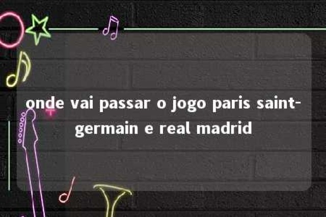 onde vai passar o jogo paris saint-germain e real madrid 