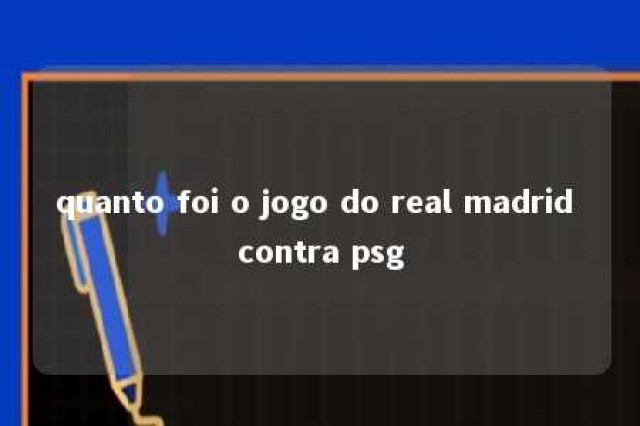 quanto foi o jogo do real madrid contra psg 