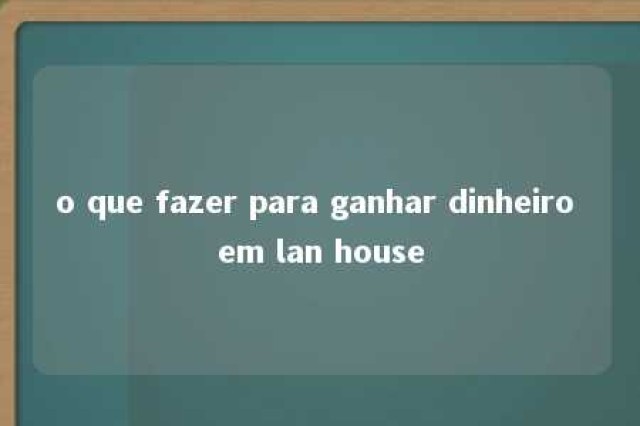 o que fazer para ganhar dinheiro em lan house 