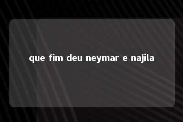 que fim deu neymar e najila 