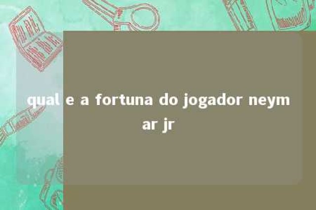 qual e a fortuna do jogador neymar jr 