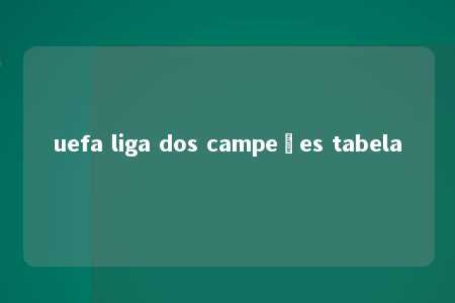 uefa liga dos campeões tabela 