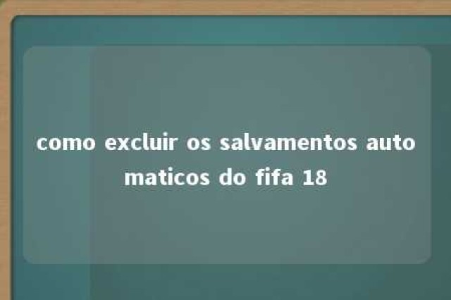 como excluir os salvamentos automaticos do fifa 18 