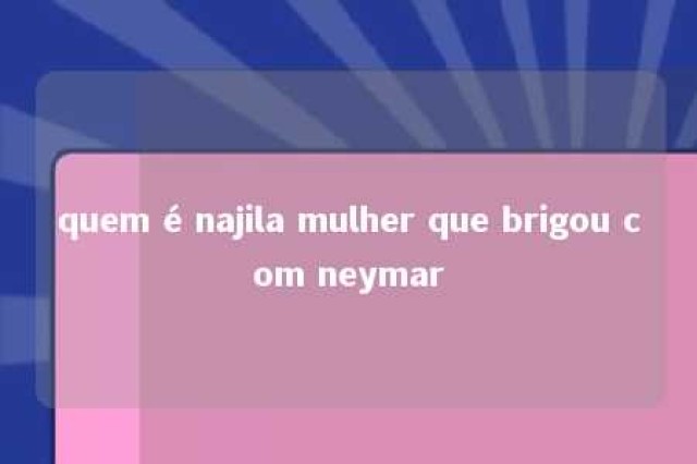 quem é najila mulher que brigou com neymar 