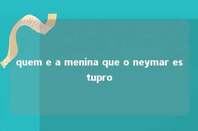 quem e a menina que o neymar estupro 