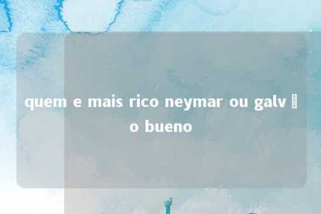 quem e mais rico neymar ou galvão bueno 