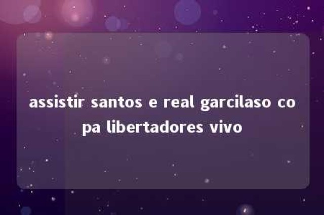 assistir santos e real garcilaso copa libertadores vivo 