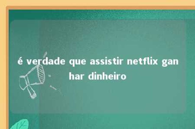 é verdade que assistir netflix ganhar dinheiro 