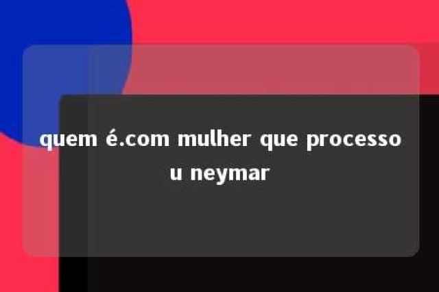 quem é.com mulher que processou neymar 