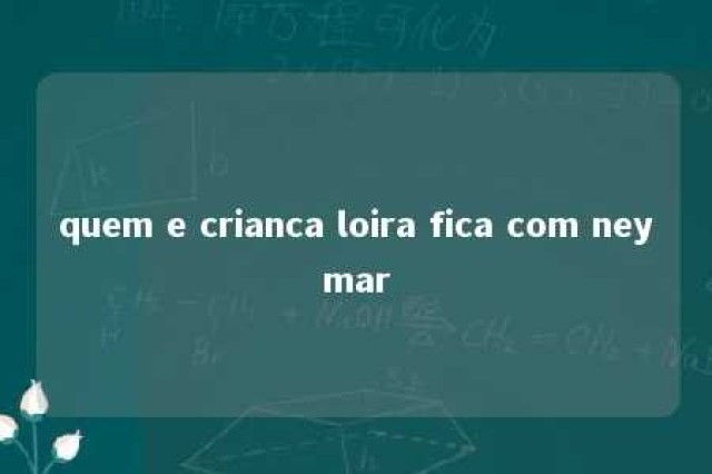 quem e crianca loira fica com neymar 