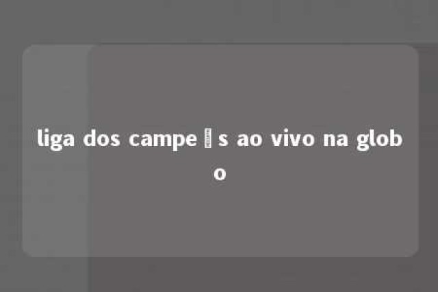 liga dos campeõs ao vivo na globo 