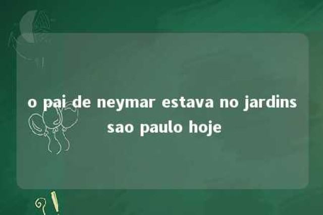 o pai de neymar estava no jardins sao paulo hoje 