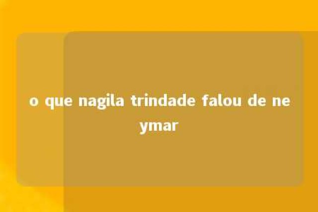 o que nagila trindade falou de neymar 