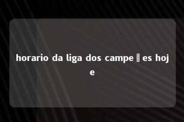 horario da liga dos campeões hoje 