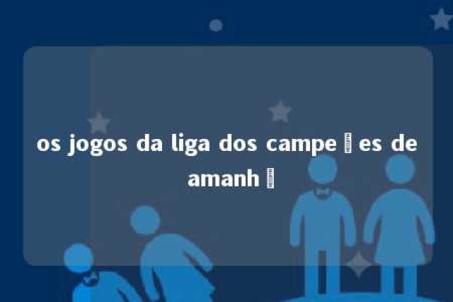 os jogos da liga dos campeões de amanhã 