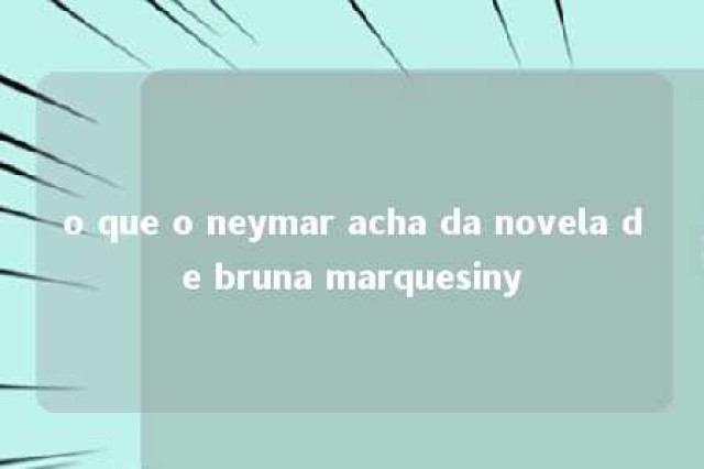 o que o neymar acha da novela de bruna marquesiny 