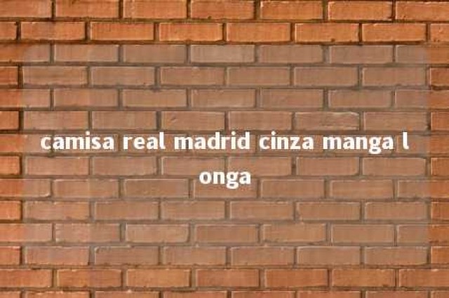 camisa real madrid cinza manga longa 