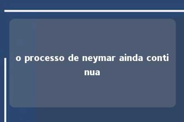 o processo de neymar ainda continua 