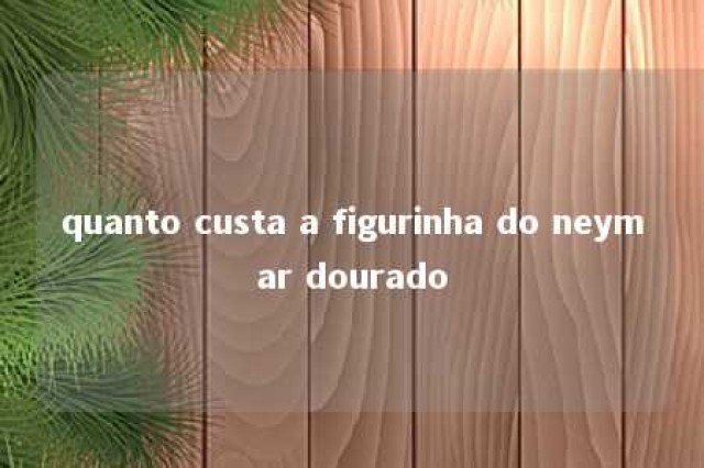 quanto custa a figurinha do neymar dourado 