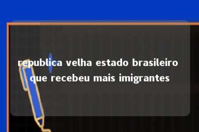 republica velha estado brasileiro que recebeu mais imigrantes 