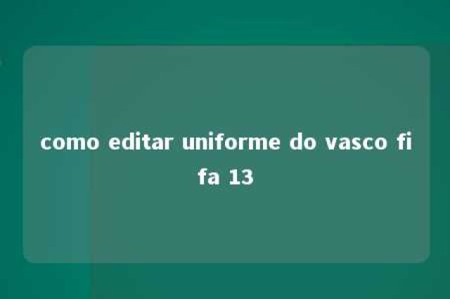 como editar uniforme do vasco fifa 13 