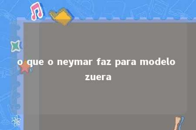 o que o neymar faz para modelo zuera 