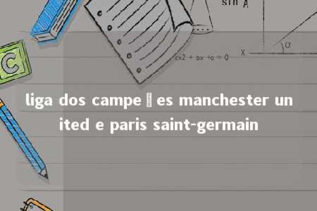 liga dos campeões manchester united e paris saint-germain 