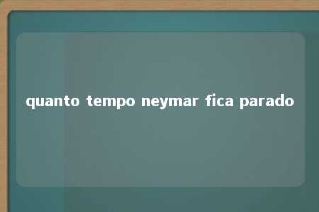 quanto tempo neymar fica parado 