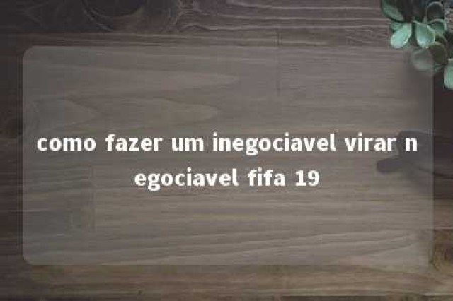 como fazer um inegociavel virar negociavel fifa 19 