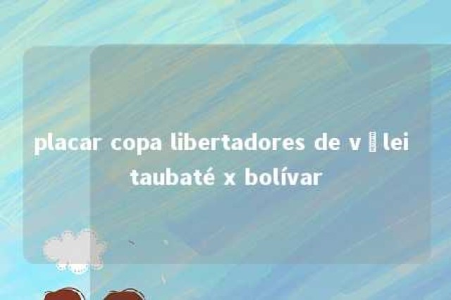 placar copa libertadores de vôlei taubaté x bolívar 