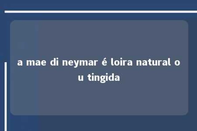 a mae di neymar é loira natural ou tingida 