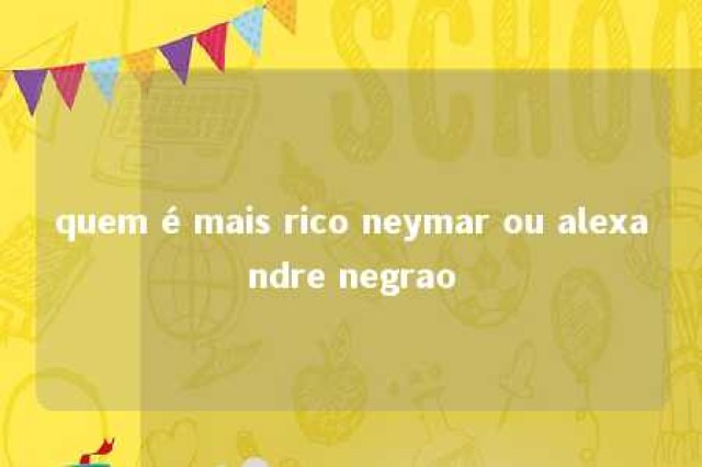 quem é mais rico neymar ou alexandre negrao 