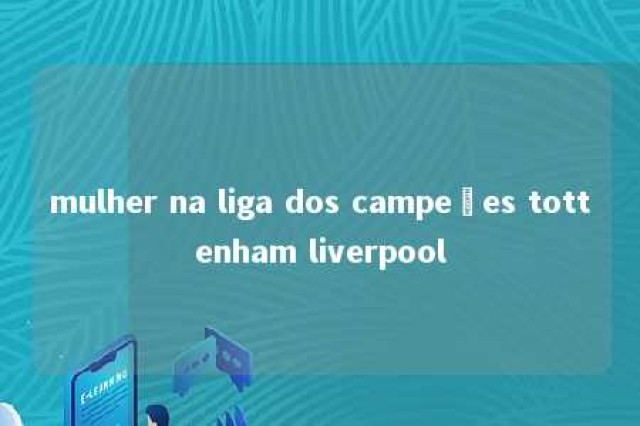 mulher na liga dos campeões tottenham liverpool 