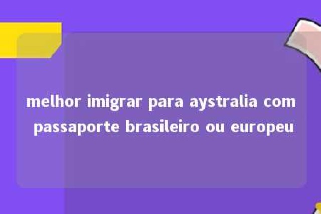 melhor imigrar para aystralia com passaporte brasileiro ou europeu 