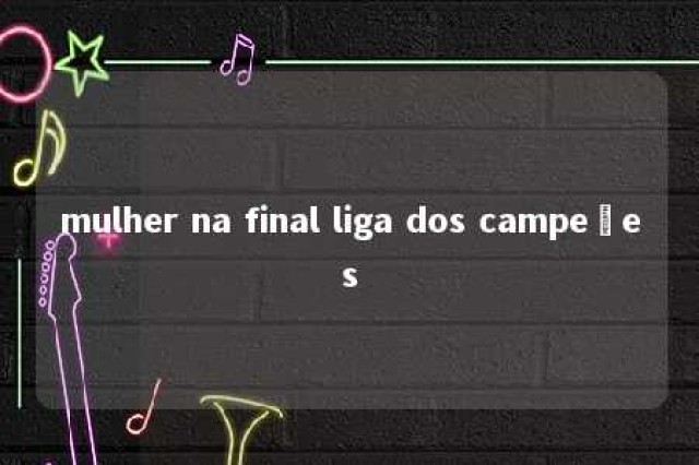 mulher na final liga dos campeões 