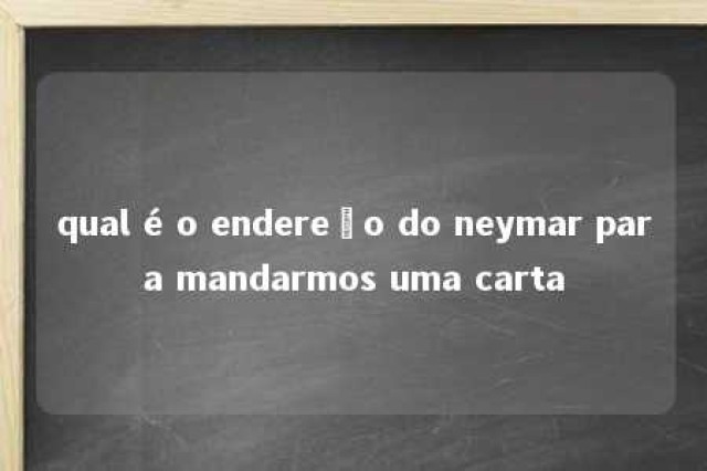 qual é o endereço do neymar para mandarmos uma carta 