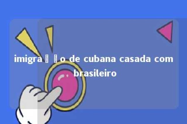 imigração de cubana casada com brasileiro 