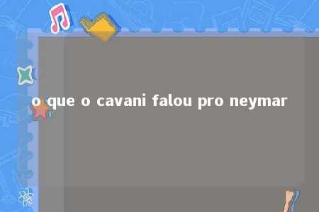 o que o cavani falou pro neymar 