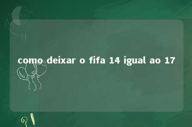 como deixar o fifa 14 igual ao 17 