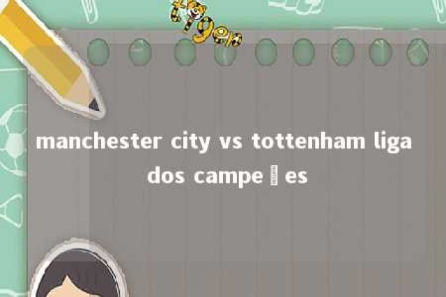 manchester city vs tottenham liga dos campeões 