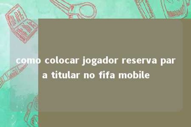 como colocar jogador reserva para titular no fifa mobile 