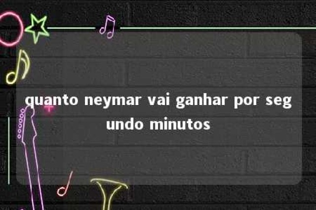 quanto neymar vai ganhar por segundo minutos 